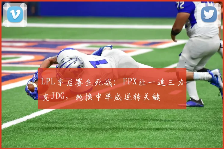 LPL季后赛生死战：FPX让一追三力克JDG，轮换中单成逆转关键