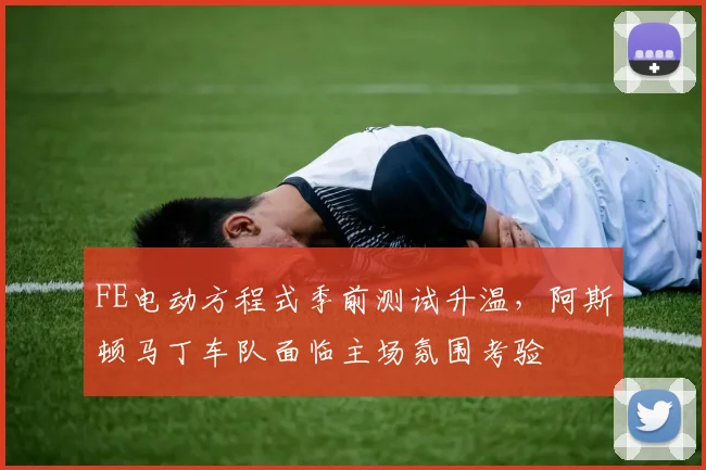 FE电动方程式季前测试升温，阿斯顿马丁车队面临主场氛围考验