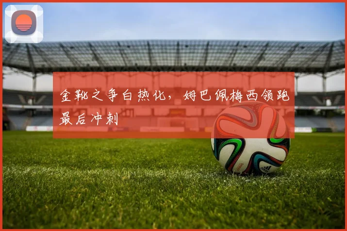 金靴之争白热化，姆巴佩梅西领跑最后冲刺