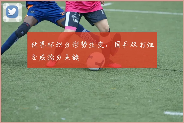 世界杯积分形势生变，国乒双打组合成抢分关键