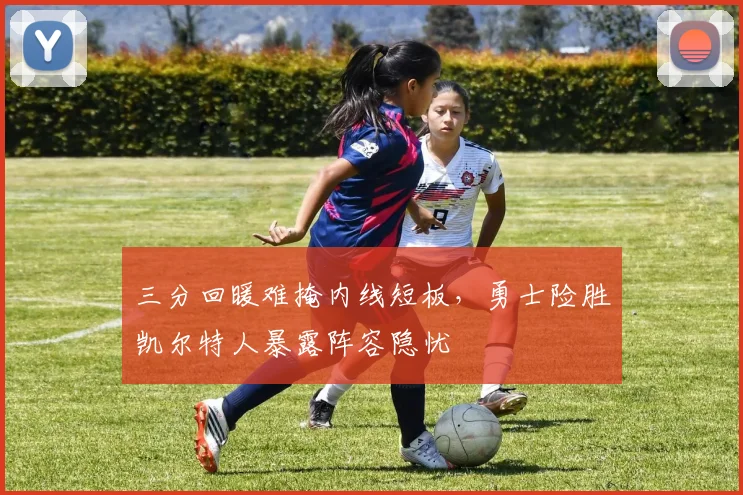 三分回暖难掩内线短板，勇士险胜凯尔特人暴露阵容隐忧