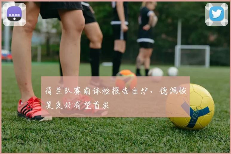 荷兰队赛前体检报告出炉，德佩恢复良好有望首发