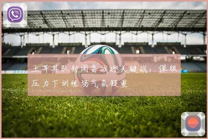 土耳其队封闭备战迎关键战，保级压力下训练场气氛凝重