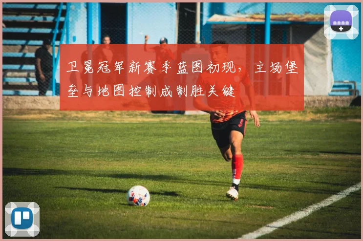 卫冕冠军新赛季蓝图初现，主场堡垒与地图控制成制胜关键