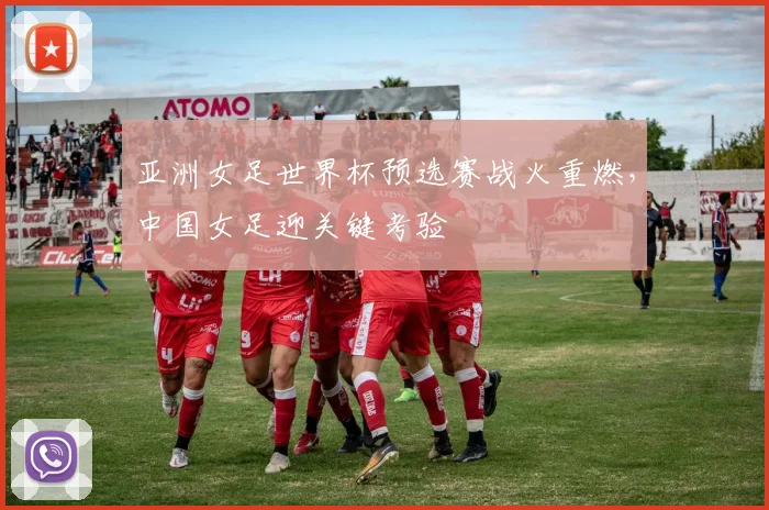 亚洲女足世界杯预选赛战火重燃，中国女足迎关键考验
