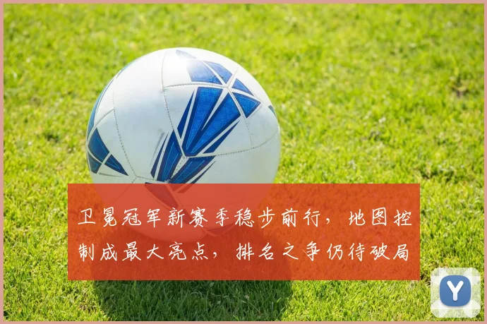 卫冕冠军新赛季稳步前行，地图控制成最大亮点，排名之争仍待破局