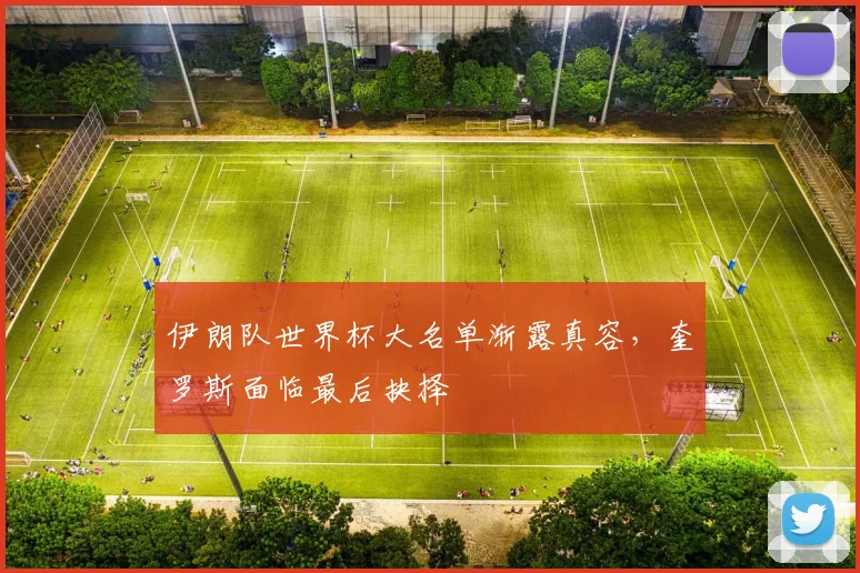 伊朗队世界杯大名单渐露真容，奎罗斯面临最后抉择