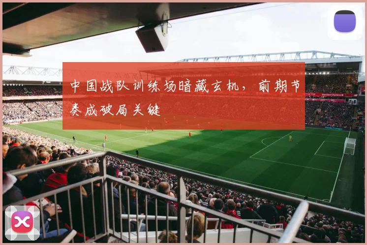 中国战队训练场暗藏玄机，前期节奏成破局关键