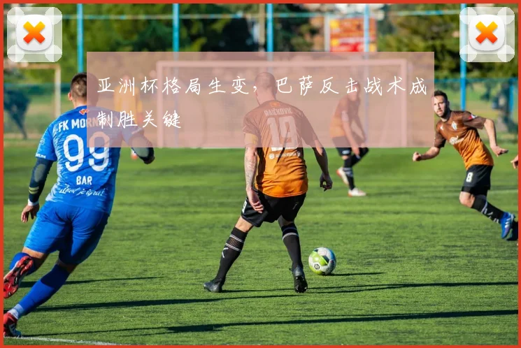 亚洲杯格局生变，巴萨反击战术成制胜关键