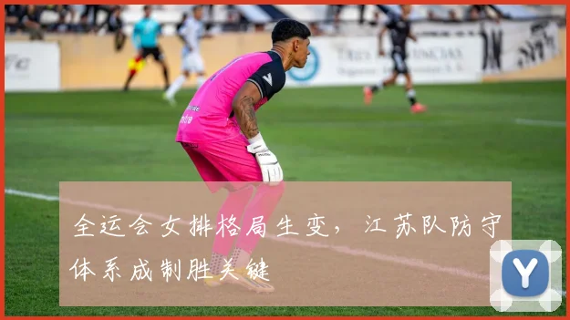 全运会女排格局生变，江苏队防守体系成制胜关键