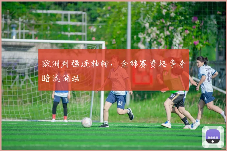 欧洲列强连轴转，全锦赛资格争夺暗流涌动