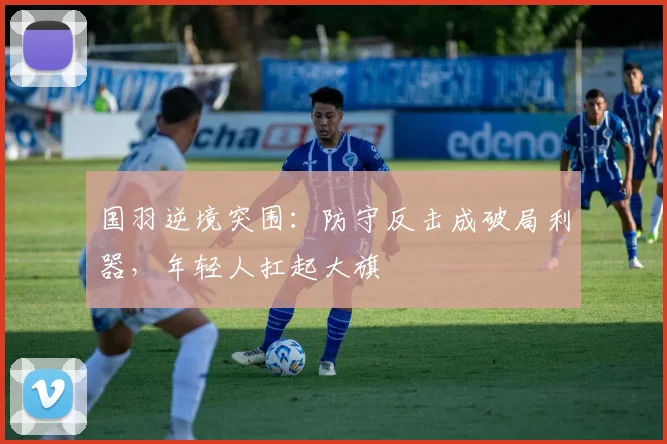 国羽逆境突围：防守反击成破局利器，年轻人扛起大旗