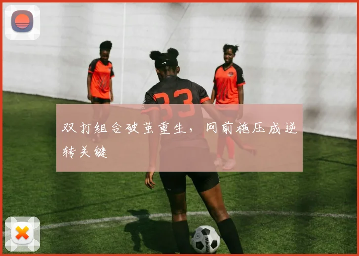 双打组合破茧重生，网前施压成逆转关键