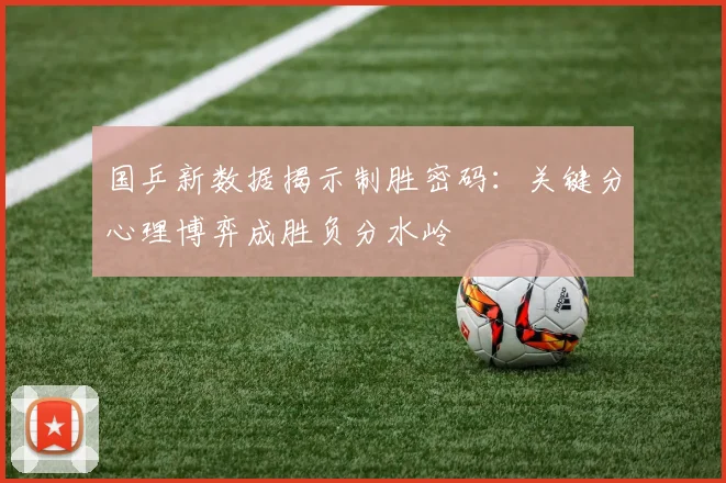 国乒新数据揭示制胜密码：关键分心理博弈成胜负分水岭