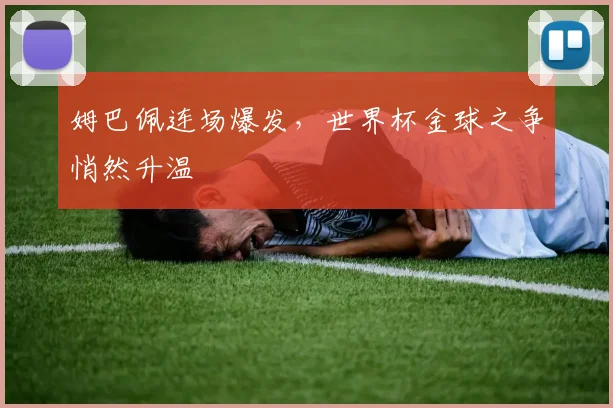 姆巴佩连场爆发，世界杯金球之争悄然升温