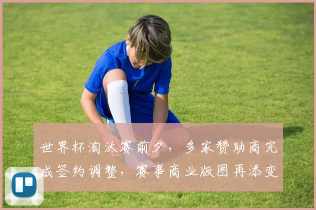 世界杯淘汰赛前夕，多家赞助商完成签约调整，赛事商业版图再添变数