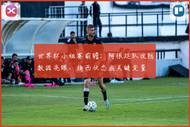 世界杯小组赛前瞻：阿根廷队攻防数据亮眼，梅西状态成关键变量