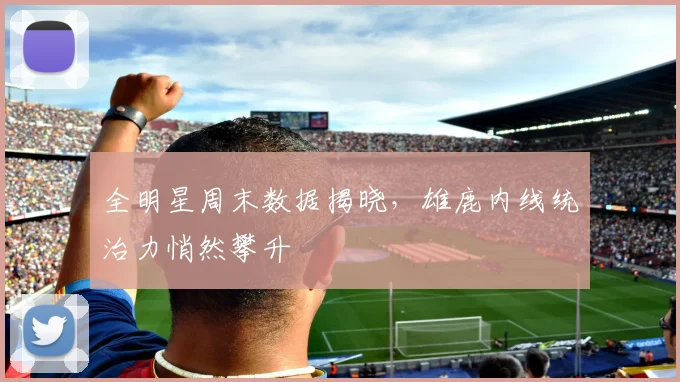 全明星周末数据揭晓，雄鹿内线统治力悄然攀升
