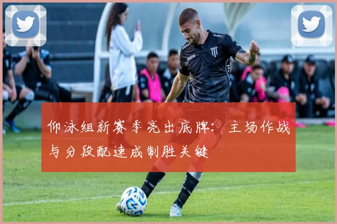仰泳组新赛季亮出底牌：主场作战与分段配速成制胜关键