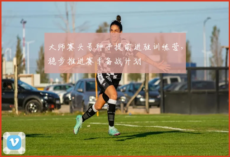 大师赛头号种子提前进驻训练营，稳步推进赛季备战计划