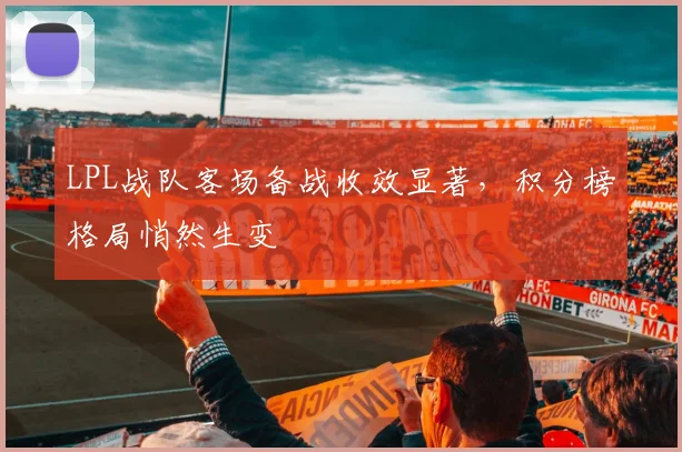LPL战队客场备战收效显著，积分榜格局悄然生变