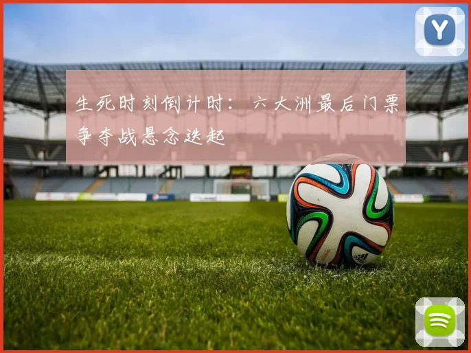 生死时刻倒计时：六大洲最后门票争夺战悬念迭起