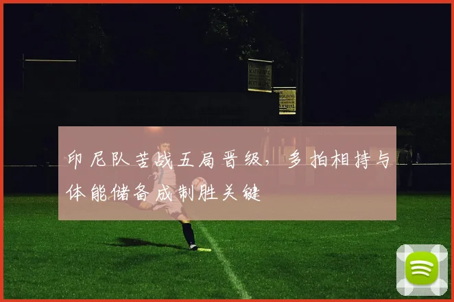 印尼队苦战五局晋级，多拍相持与体能储备成制胜关键
