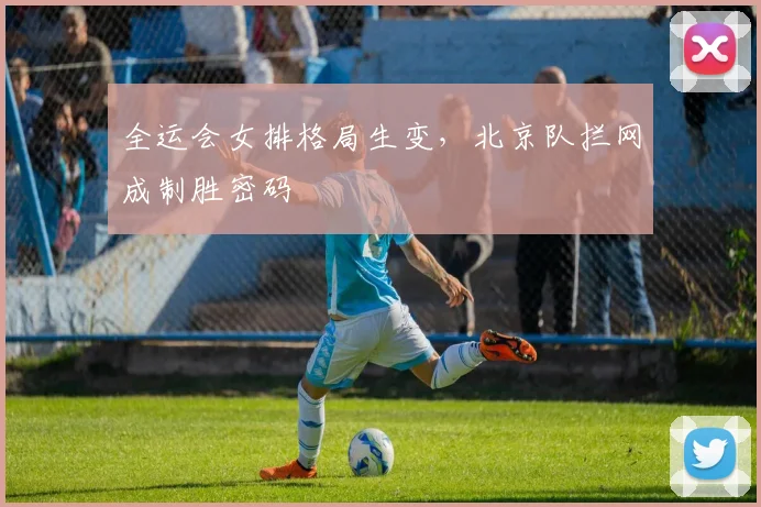 全运会女排格局生变，北京队拦网成制胜密码