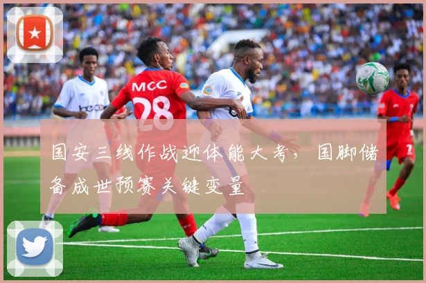 国安三线作战迎体能大考，国脚储备成世预赛关键变量