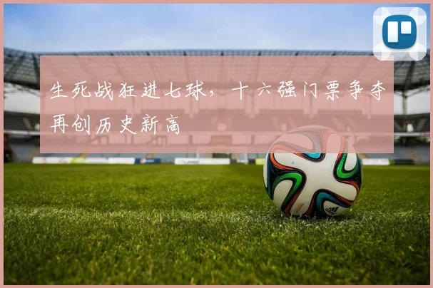 生死战狂进七球，十六强门票争夺再创历史新高