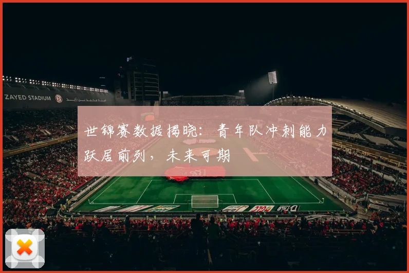世锦赛数据揭晓：青年队冲刺能力跃居前列，未来可期