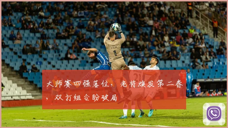 大师赛四强落位，老将焕发第二春，双打组合盼破局