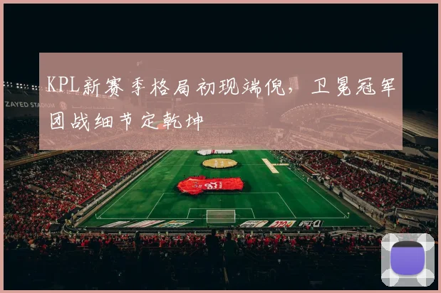 KPL新赛季格局初现端倪，卫冕冠军团战细节定乾坤