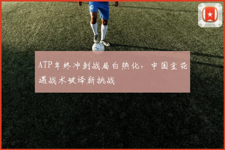ATP年终冲刺战局白热化，中国金花遇战术破译新挑战