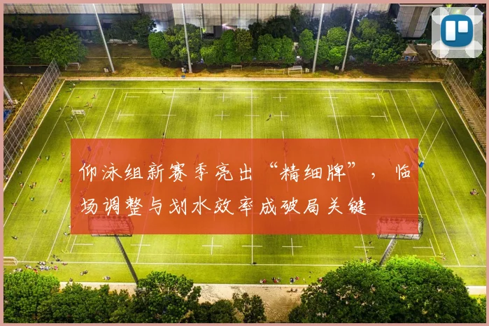 仰泳组新赛季亮出“精细牌”，临场调整与划水效率成破局关键
