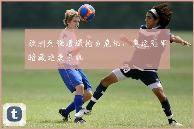 欧洲列强遭遇抢分危机，奥运冠军暗藏逆袭杀机