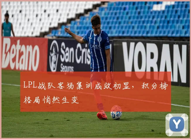 LPL战队客场集训成效初显，积分榜格局悄然生变