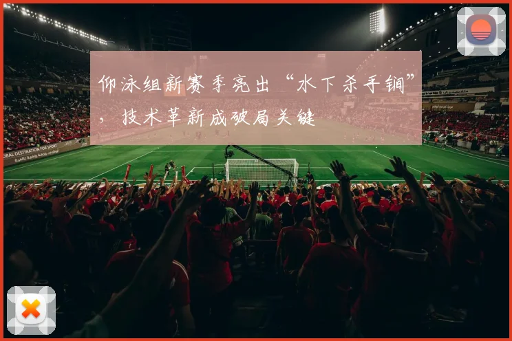 仰泳组新赛季亮出“水下杀手锏”，技术革新成破局关键
