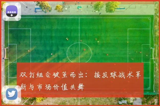 双打组合破茧而出：接发球战术革新与市场价值共舞
