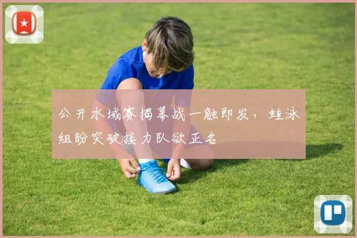 公开水域赛揭幕战一触即发，蛙泳组盼突破接力队欲正名