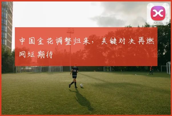 中国金花调整归来，关键对决再燃网坛期待