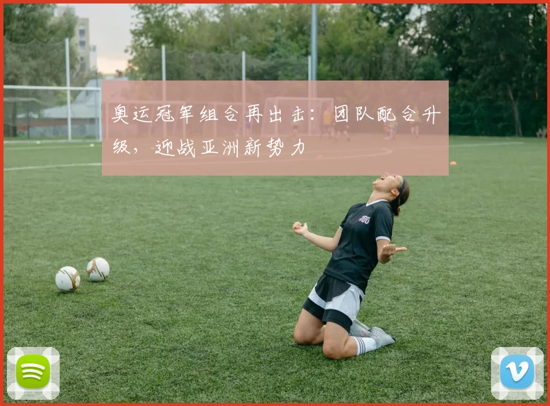 奥运冠军组合再出击：团队配合升级，迎战亚洲新势力