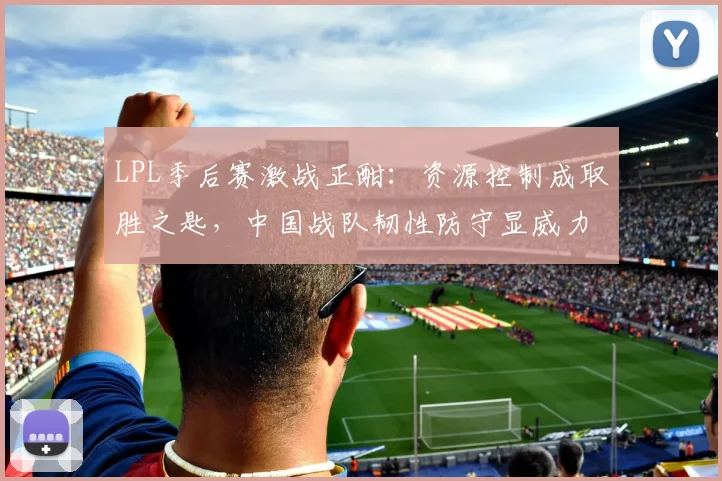 LPL季后赛激战正酣：资源控制成取胜之匙，中国战队韧性防守显威力