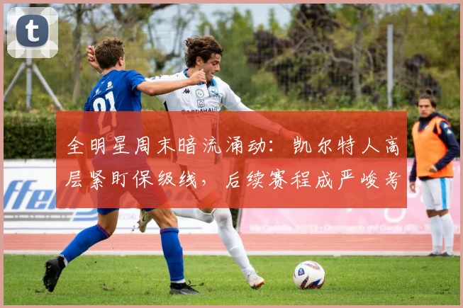 全明星周末暗流涌动：凯尔特人高层紧盯保级线，后续赛程成严峻考验