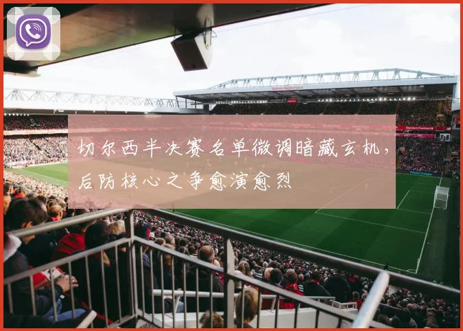 切尔西半决赛名单微调暗藏玄机，后防核心之争愈演愈烈
